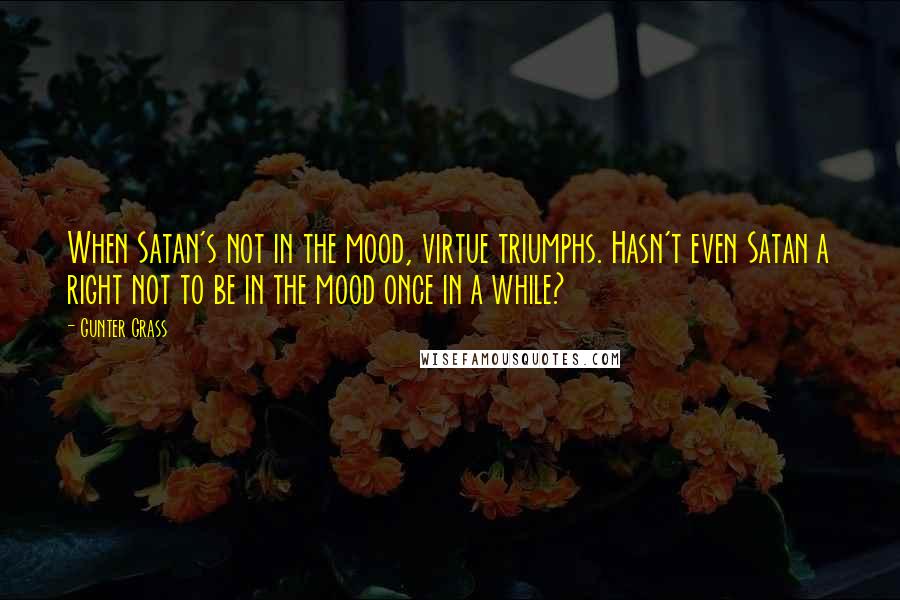 Gunter Grass Quotes: When Satan's not in the mood, virtue triumphs. Hasn't even Satan a right not to be in the mood once in a while?