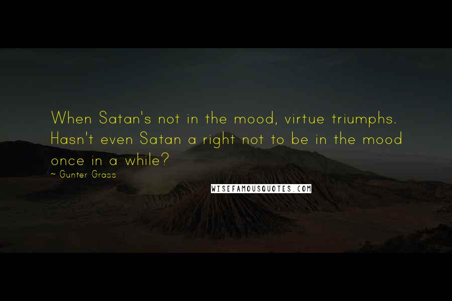 Gunter Grass Quotes: When Satan's not in the mood, virtue triumphs. Hasn't even Satan a right not to be in the mood once in a while?