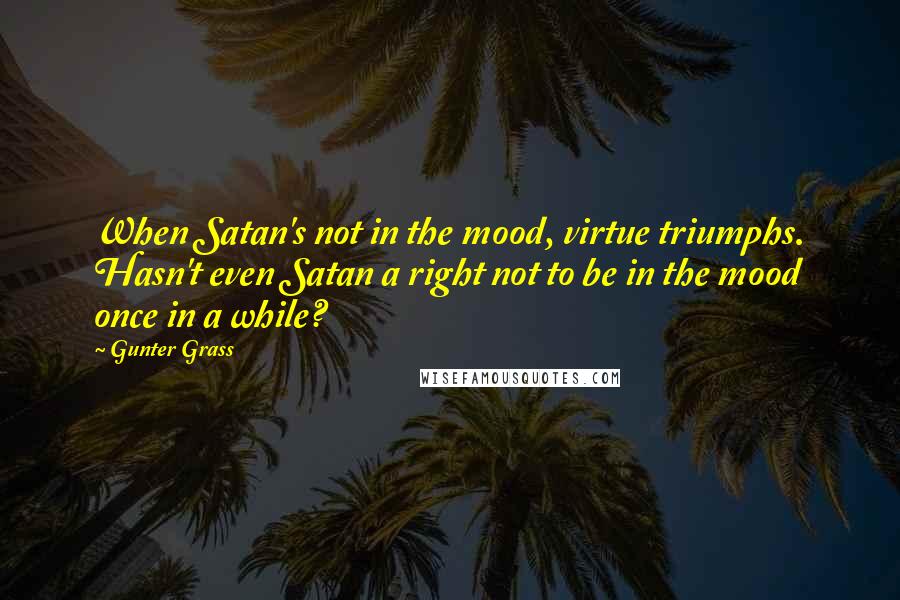 Gunter Grass Quotes: When Satan's not in the mood, virtue triumphs. Hasn't even Satan a right not to be in the mood once in a while?