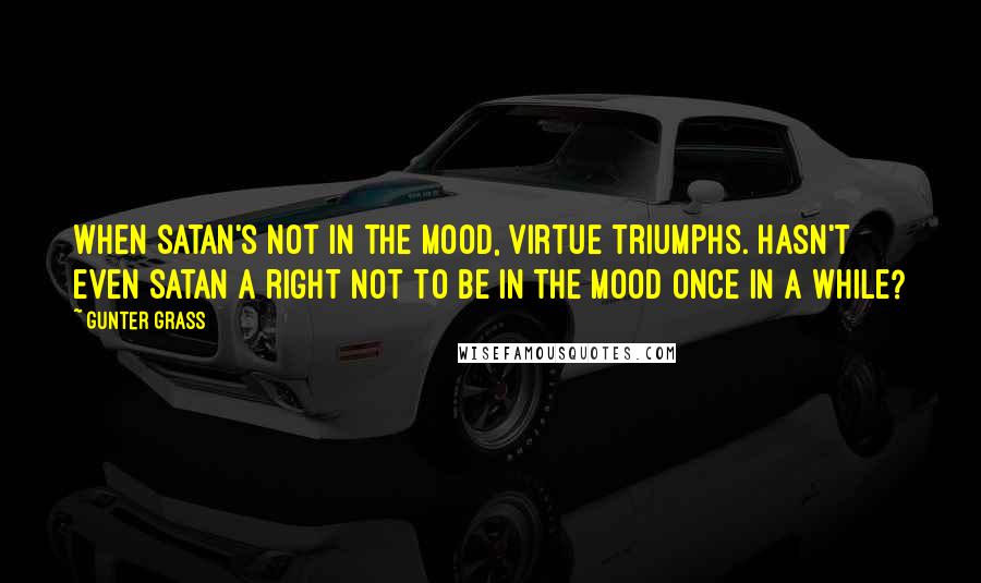 Gunter Grass Quotes: When Satan's not in the mood, virtue triumphs. Hasn't even Satan a right not to be in the mood once in a while?