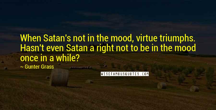 Gunter Grass Quotes: When Satan's not in the mood, virtue triumphs. Hasn't even Satan a right not to be in the mood once in a while?