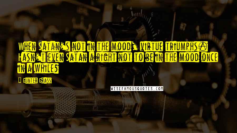 Gunter Grass Quotes: When Satan's not in the mood, virtue triumphs. Hasn't even Satan a right not to be in the mood once in a while?