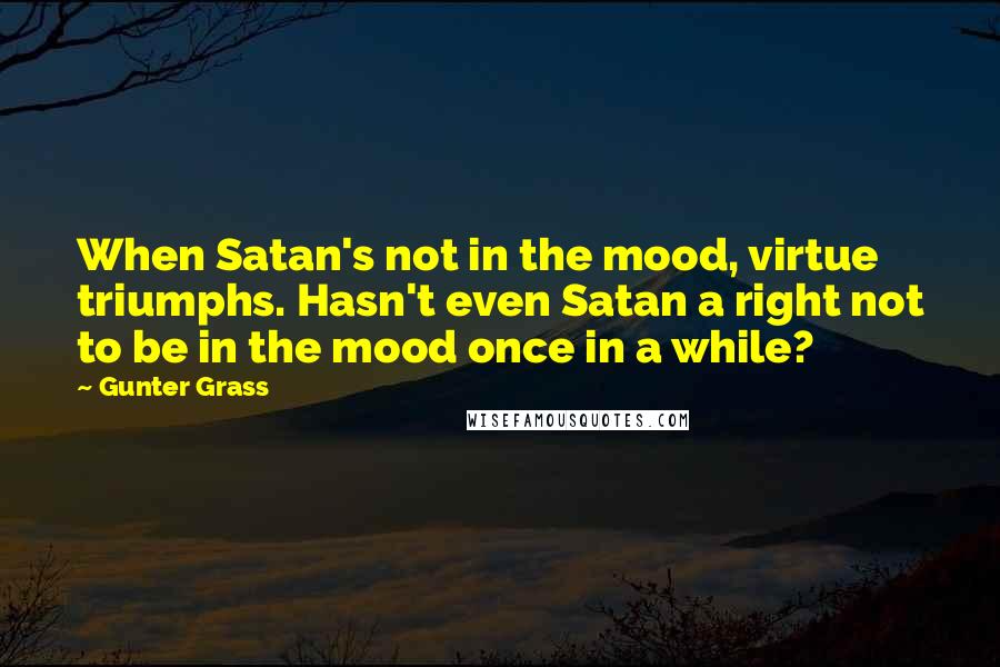 Gunter Grass Quotes: When Satan's not in the mood, virtue triumphs. Hasn't even Satan a right not to be in the mood once in a while?