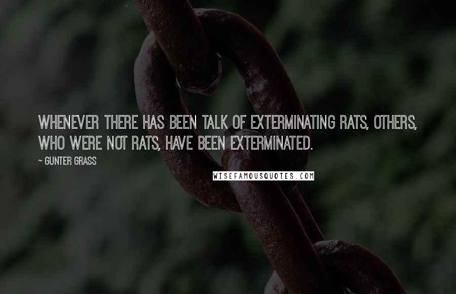 Gunter Grass Quotes: Whenever there has been talk of exterminating rats, others, who were not rats, have been exterminated.