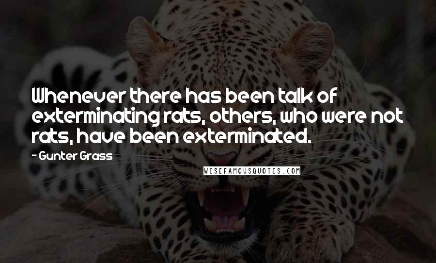 Gunter Grass Quotes: Whenever there has been talk of exterminating rats, others, who were not rats, have been exterminated.
