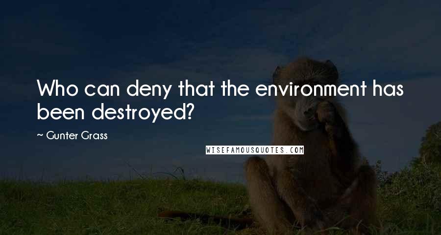 Gunter Grass Quotes: Who can deny that the environment has been destroyed?