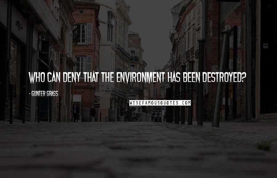 Gunter Grass Quotes: Who can deny that the environment has been destroyed?
