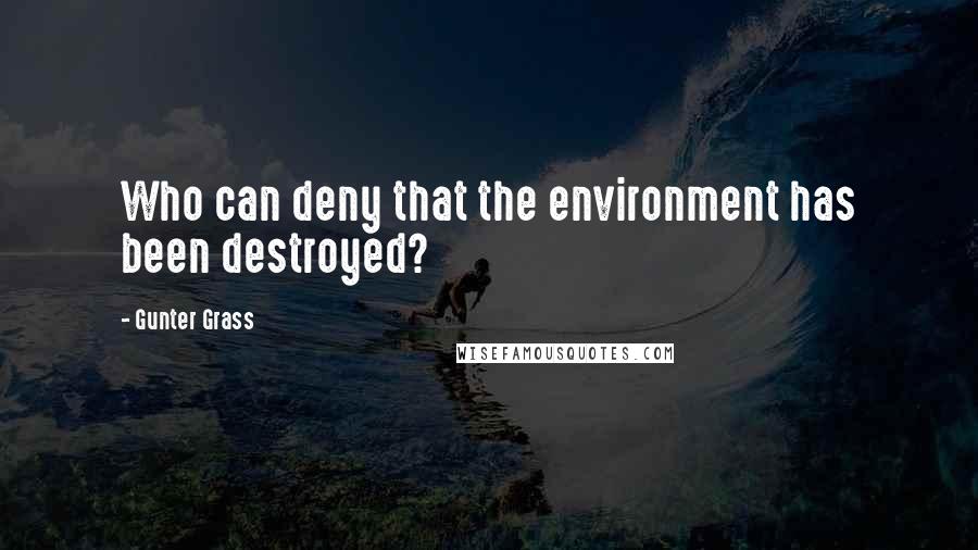 Gunter Grass Quotes: Who can deny that the environment has been destroyed?