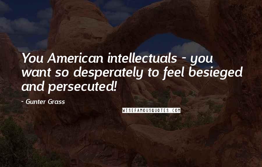 Gunter Grass Quotes: You American intellectuals - you want so desperately to feel besieged and persecuted!