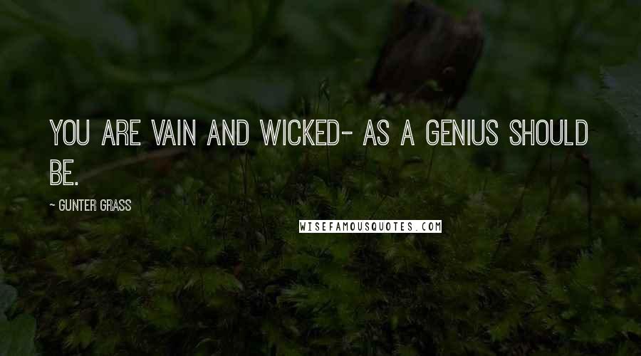 Gunter Grass Quotes: You are vain and wicked- as a genius should be.