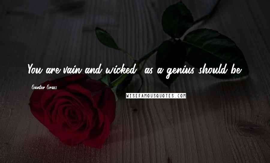 Gunter Grass Quotes: You are vain and wicked- as a genius should be.