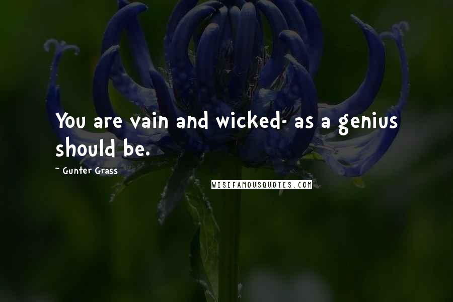 Gunter Grass Quotes: You are vain and wicked- as a genius should be.