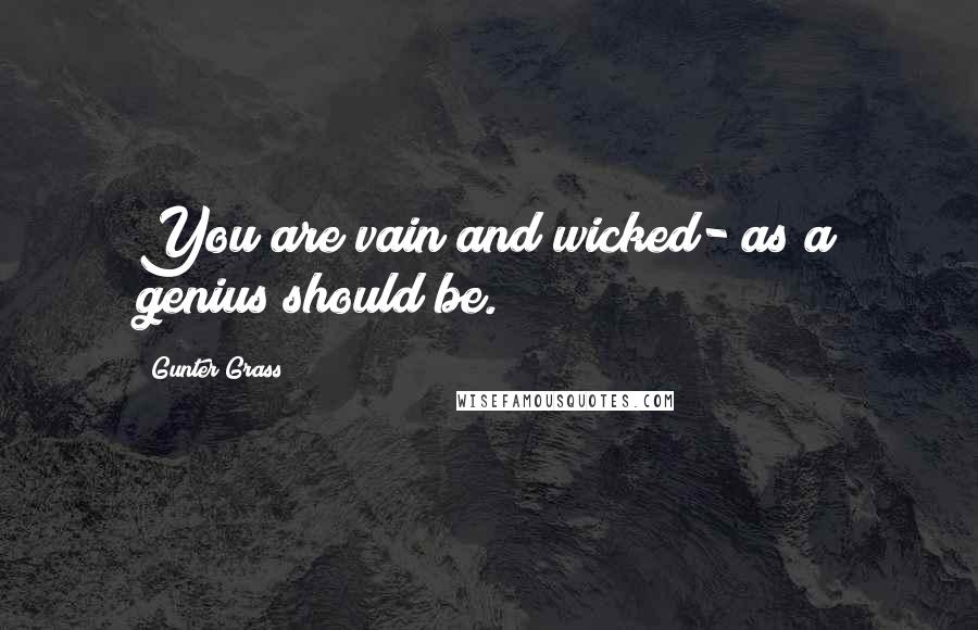 Gunter Grass Quotes: You are vain and wicked- as a genius should be.