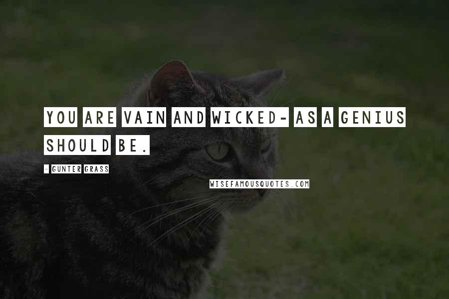 Gunter Grass Quotes: You are vain and wicked- as a genius should be.