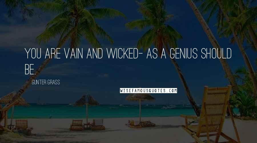 Gunter Grass Quotes: You are vain and wicked- as a genius should be.
