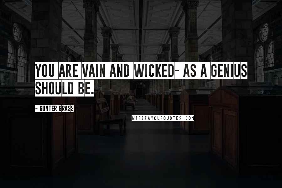 Gunter Grass Quotes: You are vain and wicked- as a genius should be.