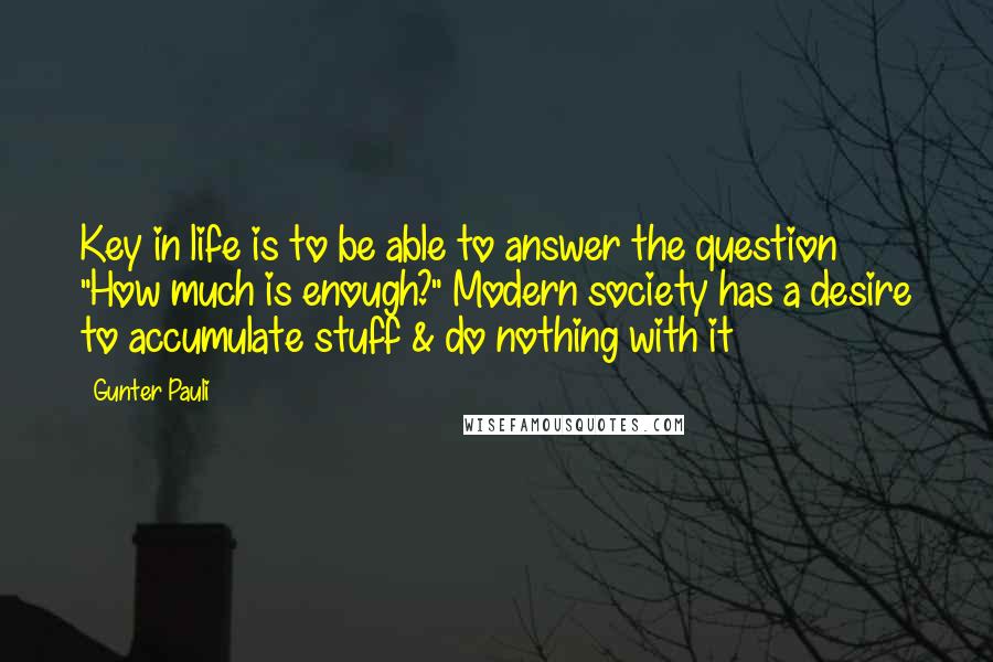 Gunter Pauli Quotes: Key in life is to be able to answer the question "How much is enough?" Modern society has a desire to accumulate stuff & do nothing with it