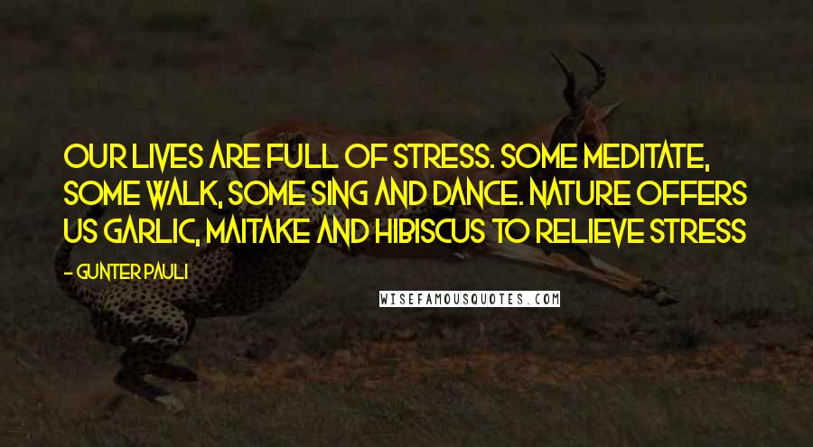 Gunter Pauli Quotes: Our lives are full of stress. Some meditate, some walk, some sing and dance. Nature offers us garlic, maitake and hibiscus to relieve stress