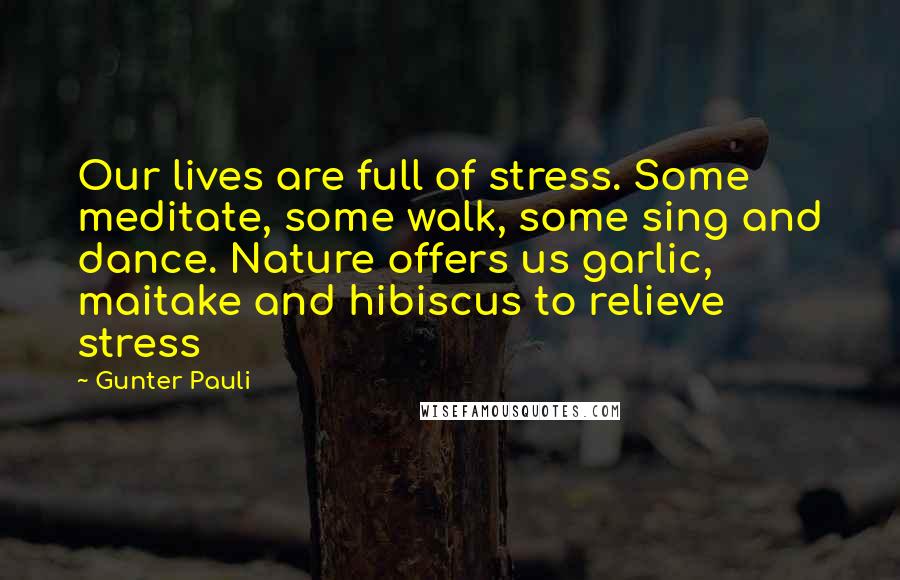 Gunter Pauli Quotes: Our lives are full of stress. Some meditate, some walk, some sing and dance. Nature offers us garlic, maitake and hibiscus to relieve stress