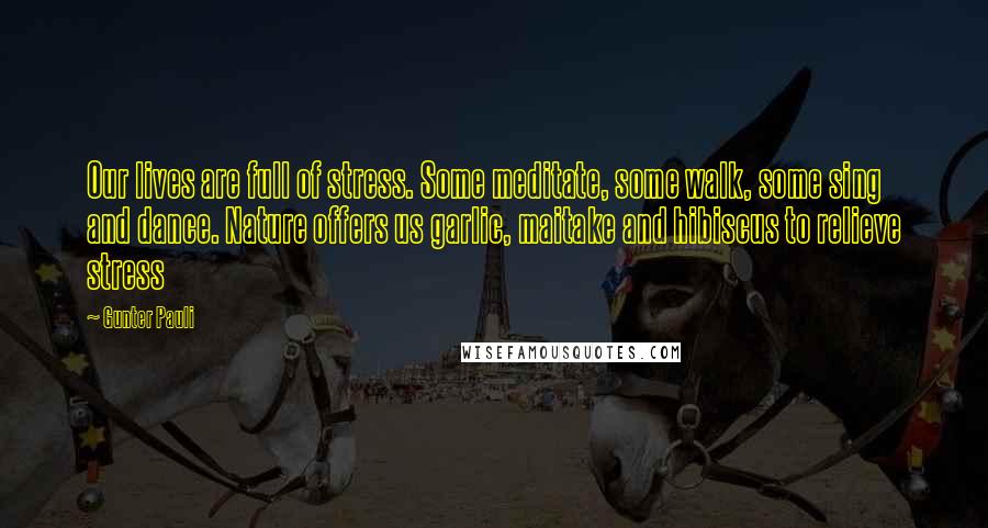 Gunter Pauli Quotes: Our lives are full of stress. Some meditate, some walk, some sing and dance. Nature offers us garlic, maitake and hibiscus to relieve stress