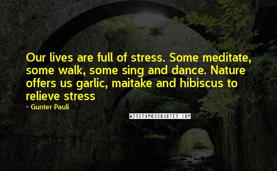 Gunter Pauli Quotes: Our lives are full of stress. Some meditate, some walk, some sing and dance. Nature offers us garlic, maitake and hibiscus to relieve stress