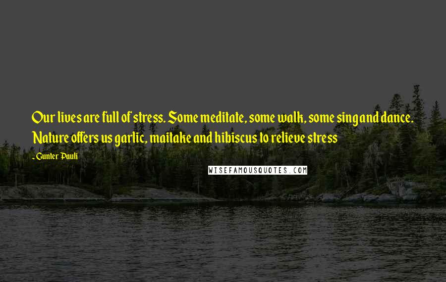 Gunter Pauli Quotes: Our lives are full of stress. Some meditate, some walk, some sing and dance. Nature offers us garlic, maitake and hibiscus to relieve stress