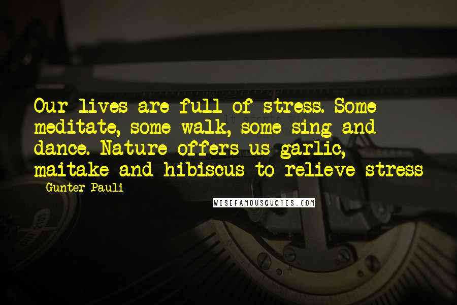 Gunter Pauli Quotes: Our lives are full of stress. Some meditate, some walk, some sing and dance. Nature offers us garlic, maitake and hibiscus to relieve stress