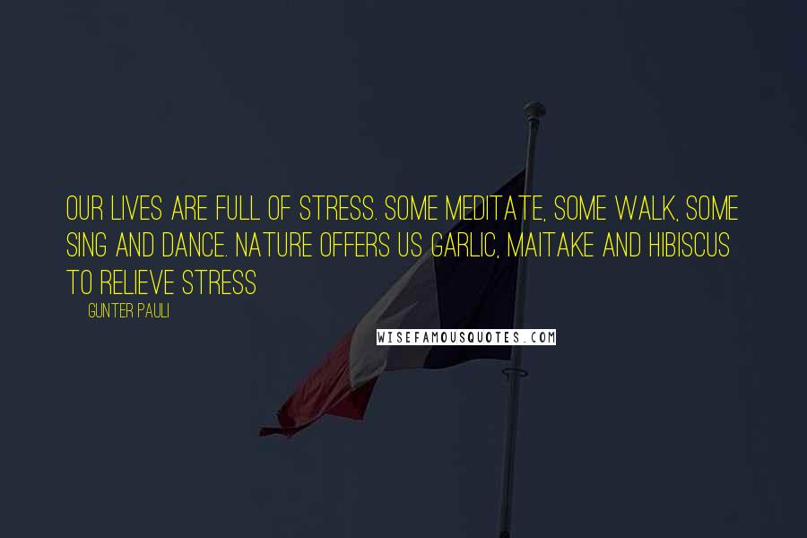 Gunter Pauli Quotes: Our lives are full of stress. Some meditate, some walk, some sing and dance. Nature offers us garlic, maitake and hibiscus to relieve stress