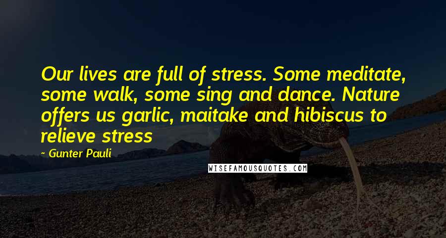 Gunter Pauli Quotes: Our lives are full of stress. Some meditate, some walk, some sing and dance. Nature offers us garlic, maitake and hibiscus to relieve stress