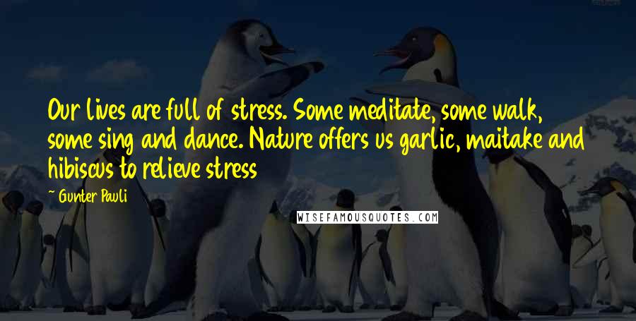 Gunter Pauli Quotes: Our lives are full of stress. Some meditate, some walk, some sing and dance. Nature offers us garlic, maitake and hibiscus to relieve stress