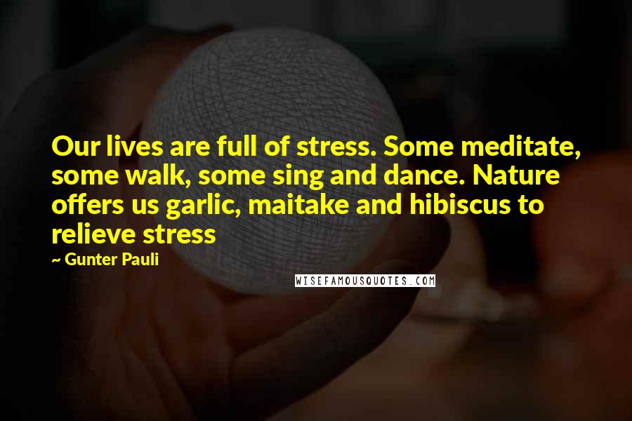 Gunter Pauli Quotes: Our lives are full of stress. Some meditate, some walk, some sing and dance. Nature offers us garlic, maitake and hibiscus to relieve stress