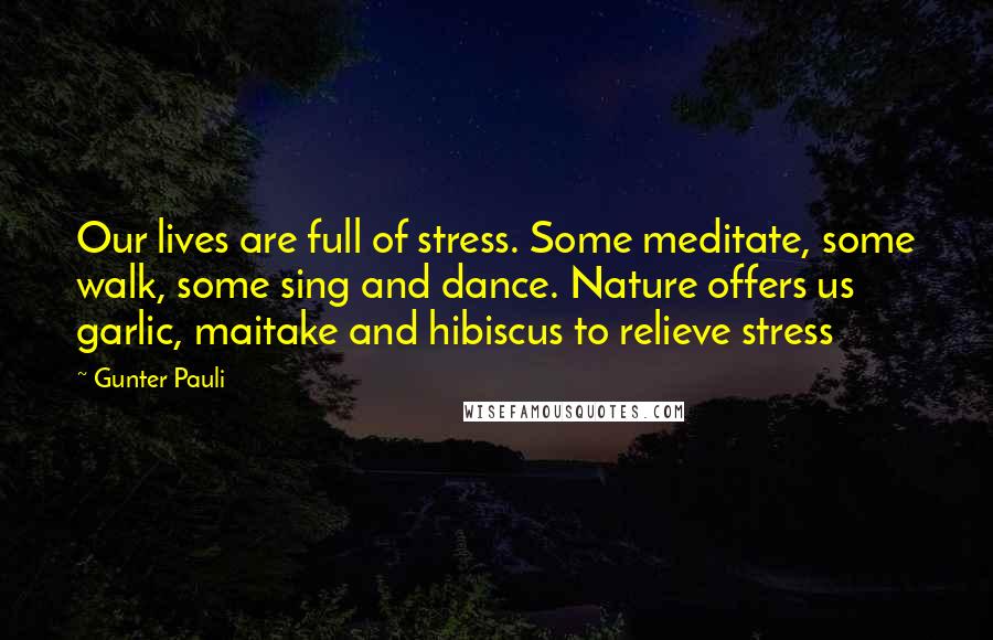 Gunter Pauli Quotes: Our lives are full of stress. Some meditate, some walk, some sing and dance. Nature offers us garlic, maitake and hibiscus to relieve stress