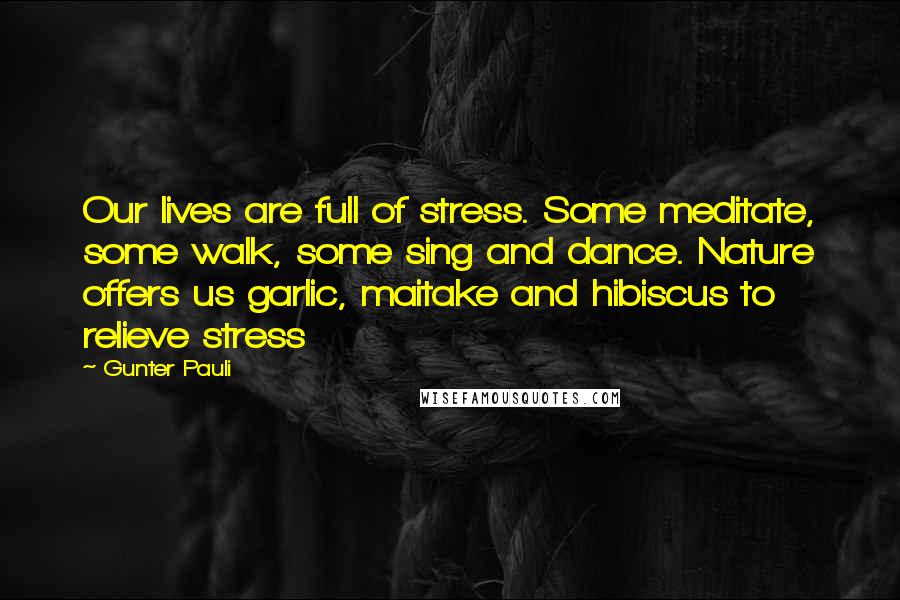 Gunter Pauli Quotes: Our lives are full of stress. Some meditate, some walk, some sing and dance. Nature offers us garlic, maitake and hibiscus to relieve stress