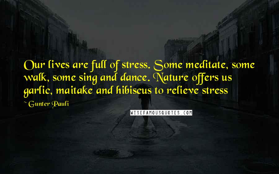 Gunter Pauli Quotes: Our lives are full of stress. Some meditate, some walk, some sing and dance. Nature offers us garlic, maitake and hibiscus to relieve stress