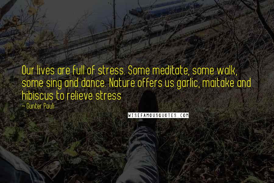 Gunter Pauli Quotes: Our lives are full of stress. Some meditate, some walk, some sing and dance. Nature offers us garlic, maitake and hibiscus to relieve stress