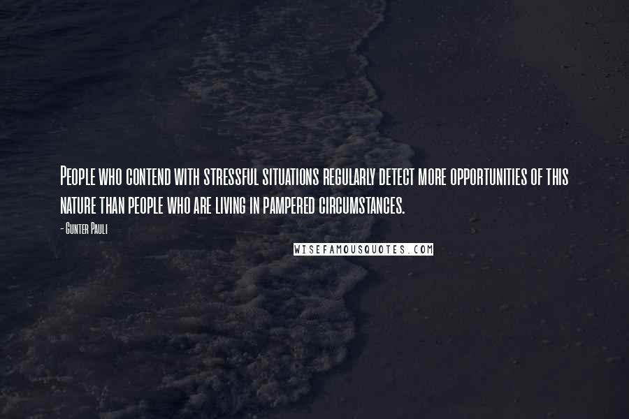 Gunter Pauli Quotes: People who contend with stressful situations regularly detect more opportunities of this nature than people who are living in pampered circumstances.