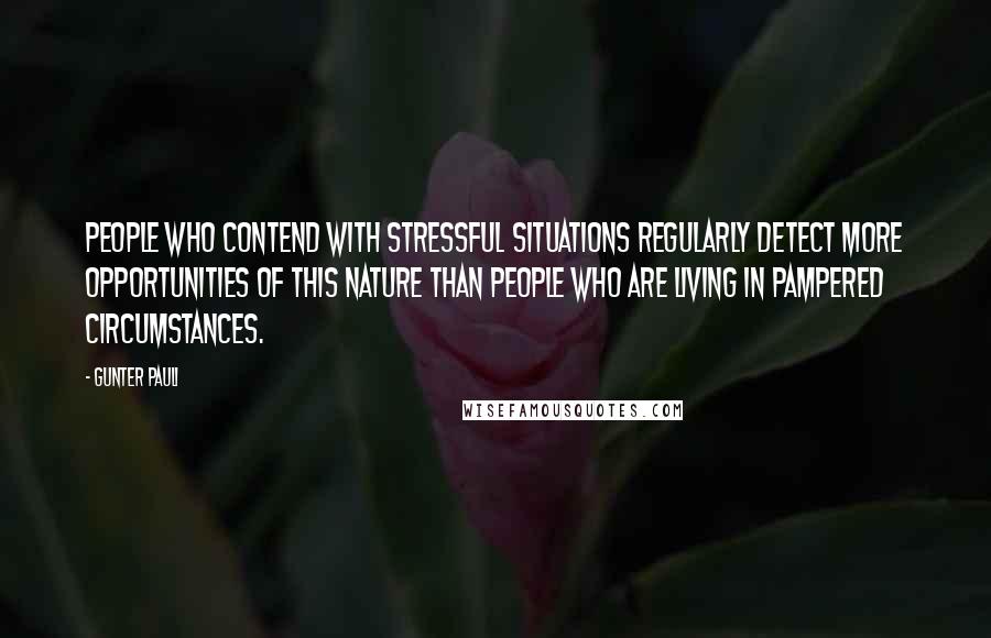 Gunter Pauli Quotes: People who contend with stressful situations regularly detect more opportunities of this nature than people who are living in pampered circumstances.