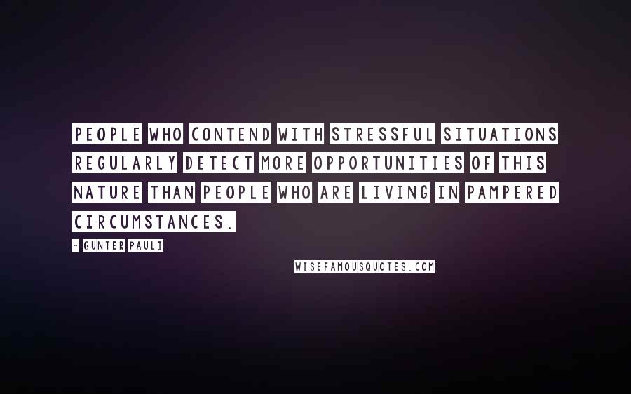 Gunter Pauli Quotes: People who contend with stressful situations regularly detect more opportunities of this nature than people who are living in pampered circumstances.