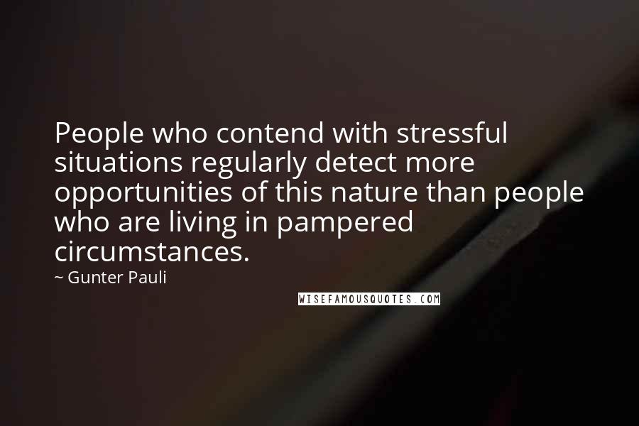 Gunter Pauli Quotes: People who contend with stressful situations regularly detect more opportunities of this nature than people who are living in pampered circumstances.