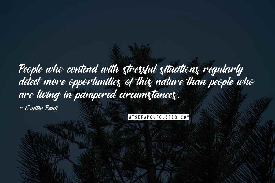 Gunter Pauli Quotes: People who contend with stressful situations regularly detect more opportunities of this nature than people who are living in pampered circumstances.