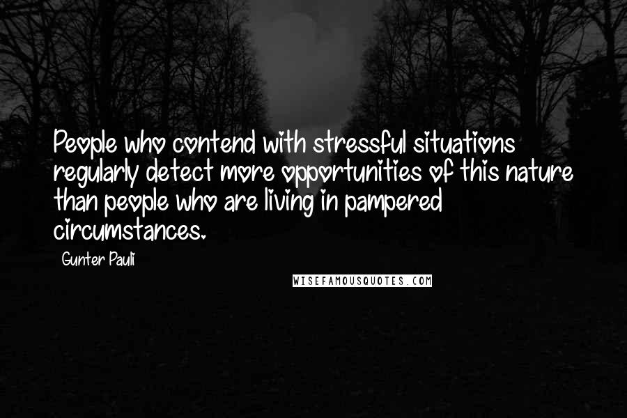 Gunter Pauli Quotes: People who contend with stressful situations regularly detect more opportunities of this nature than people who are living in pampered circumstances.