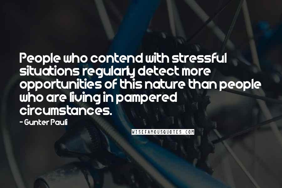 Gunter Pauli Quotes: People who contend with stressful situations regularly detect more opportunities of this nature than people who are living in pampered circumstances.
