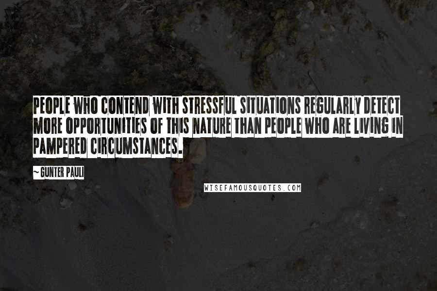 Gunter Pauli Quotes: People who contend with stressful situations regularly detect more opportunities of this nature than people who are living in pampered circumstances.