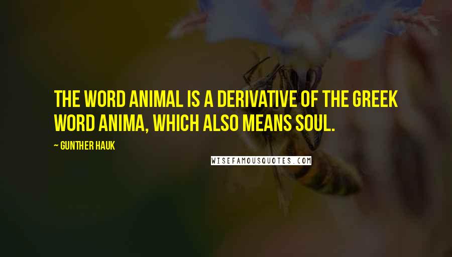 Gunther Hauk Quotes: The word animal is a derivative of the Greek word anima, which also means soul.