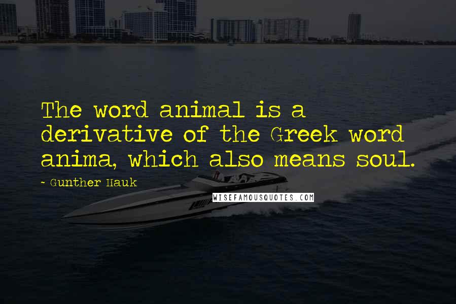 Gunther Hauk Quotes: The word animal is a derivative of the Greek word anima, which also means soul.