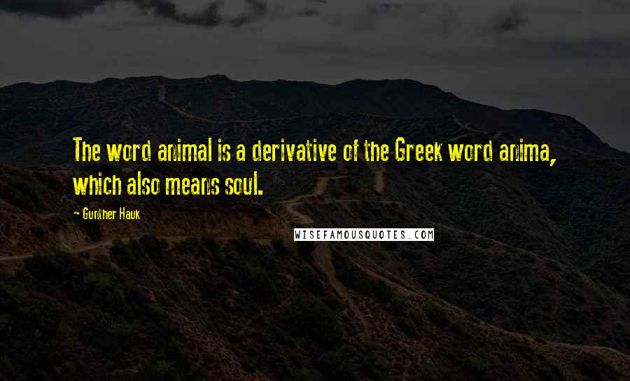 Gunther Hauk Quotes: The word animal is a derivative of the Greek word anima, which also means soul.