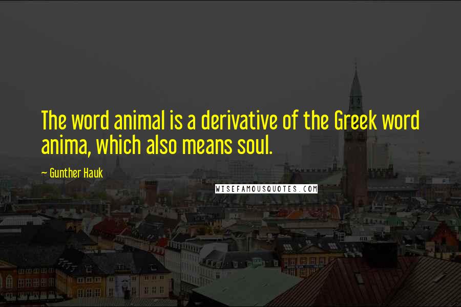 Gunther Hauk Quotes: The word animal is a derivative of the Greek word anima, which also means soul.