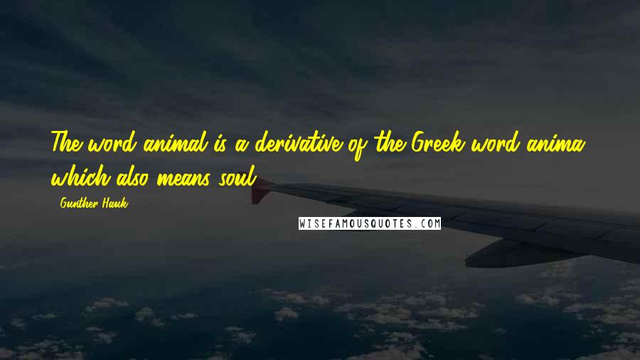 Gunther Hauk Quotes: The word animal is a derivative of the Greek word anima, which also means soul.