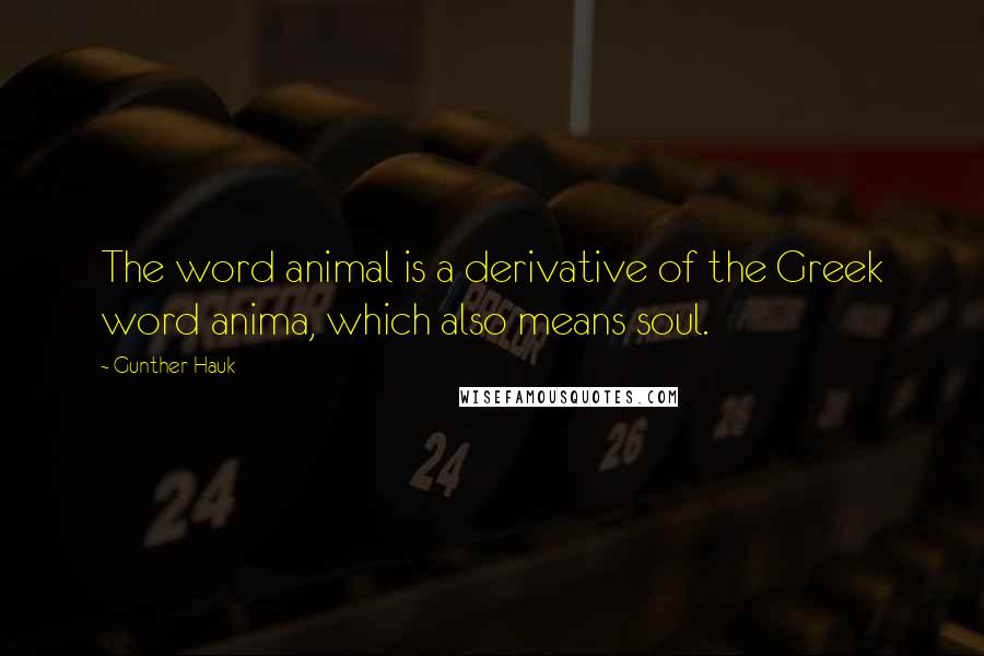 Gunther Hauk Quotes: The word animal is a derivative of the Greek word anima, which also means soul.