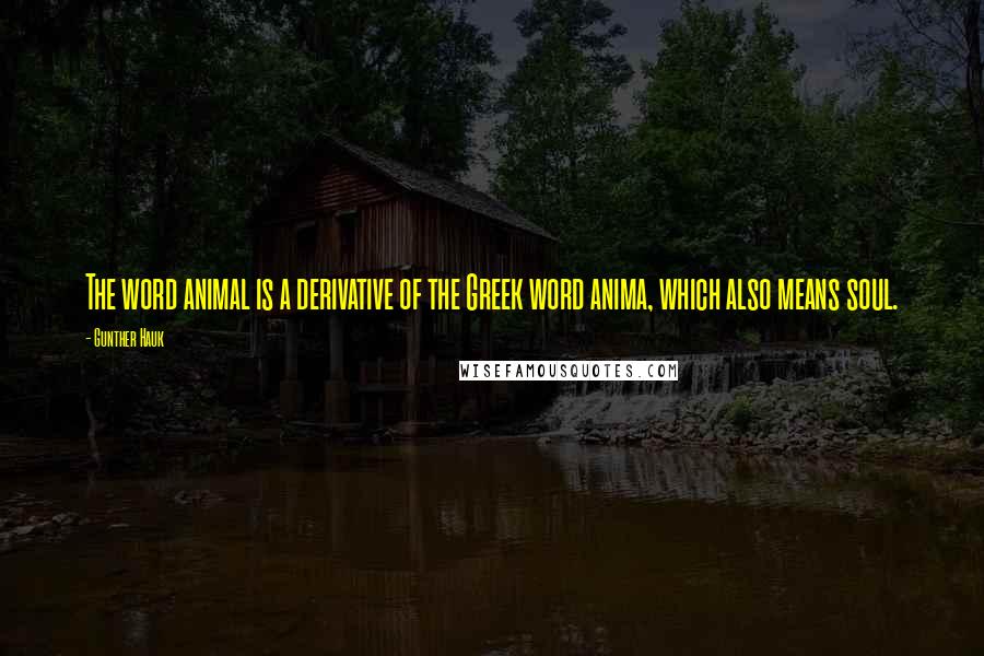 Gunther Hauk Quotes: The word animal is a derivative of the Greek word anima, which also means soul.